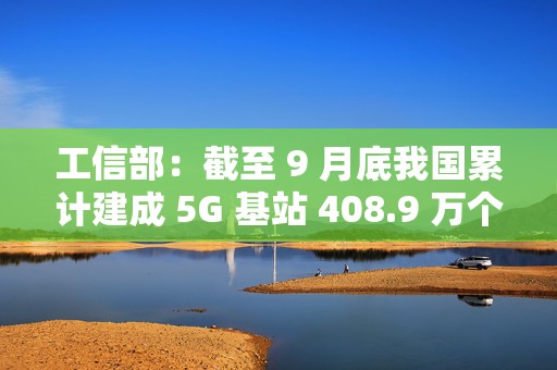 工信部：截至 9 月底我国累计建成 5G 基站 408.9 万个