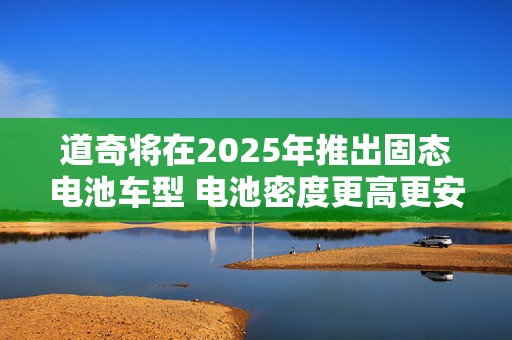 道奇将在2025年推出固态电池车型 电池密度更高更安全