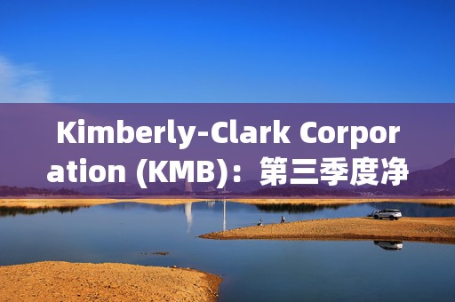 Kimberly-Clark Corporation (KMB)：第三季度净收入增长近10%达到3.66亿美元，股本回报率超过21%