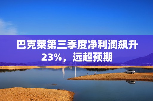 巴克莱第三季度净利润飙升23%，远超预期