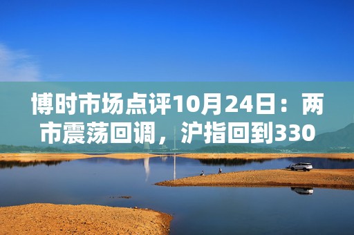 博时市场点评10月24日：两市震荡回调，沪指回到3300点以下