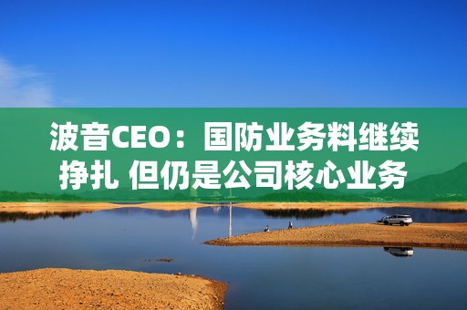 波音CEO：国防业务料继续挣扎 但仍是公司核心业务