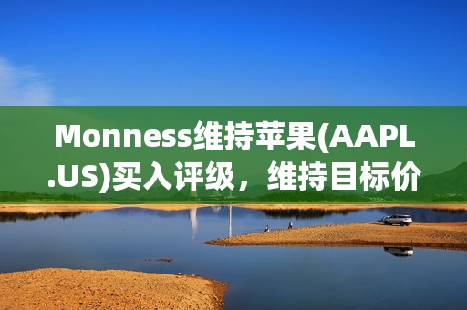 Monness维持苹果(AAPL.US)买入评级，维持目标价245美元