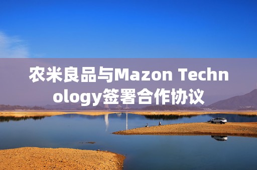 农米良品与Mazon Technology签署合作协议