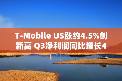 T-Mobile US涨约4.5%创新高 Q3净利润同比增长43% 新增用户数远超同业