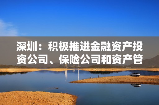 深圳：积极推进金融资产投资公司、保险公司和资产管理机构参与创业投资