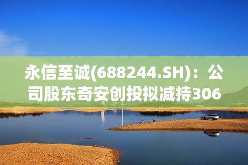 永信至诚(688244.SH)：公司股东奇安创投拟减持306.7万股，不超过总股本3%