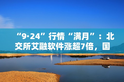 “9·24”行情“满月”：北交所艾融软件涨超7倍，国庆后5成个股收跌