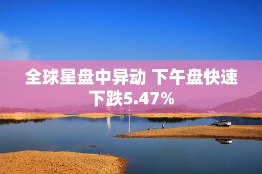 全球星盘中异动 下午盘快速下跌5.47%