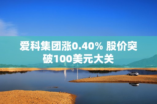 爱科集团涨0.40% 股价突破100美元大关