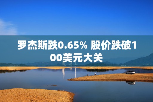 罗杰斯跌0.65% 股价跌破100美元大关