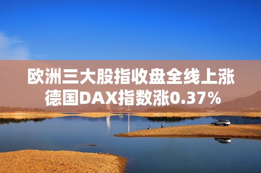 欧洲三大股指收盘全线上涨 德国DAX指数涨0.37%