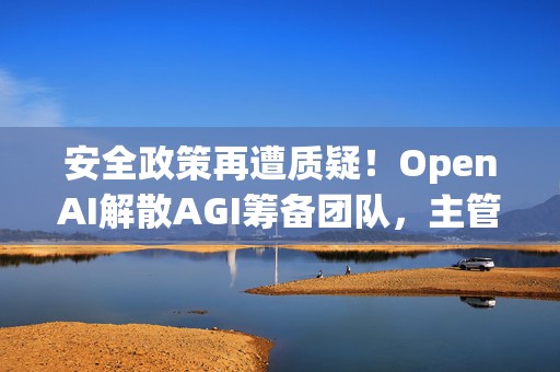 安全政策再遭质疑！OpenAI解散AGI筹备团队，主管离职