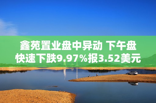 鑫苑置业盘中异动 下午盘快速下跌9.97%报3.52美元