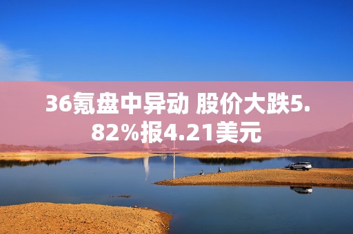 36氪盘中异动 股价大跌5.82%报4.21美元