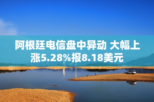 阿根廷电信盘中异动 大幅上涨5.28%报8.18美元