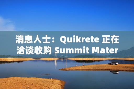 消息人士：Quikrete 正在洽谈收购 Summit Materials 公司