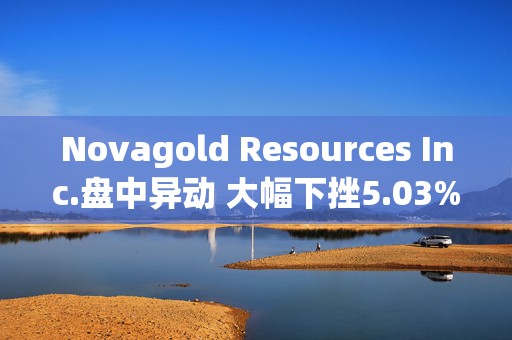 Novagold Resources Inc.盘中异动 大幅下挫5.03%