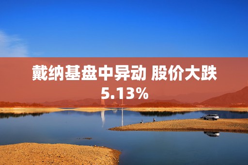 戴纳基盘中异动 股价大跌5.13%