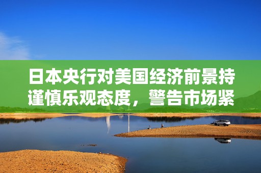 日本央行对美国经济前景持谨慎乐观态度，警告市场紧张