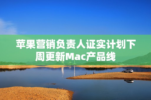 苹果营销负责人证实计划下周更新Mac产品线