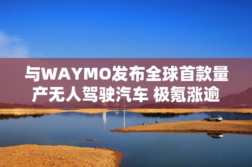 与WAYMO发布全球首款量产无人驾驶汽车 极氪涨逾4%