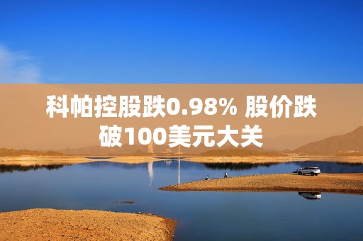 科帕控股跌0.98% 股价跌破100美元大关