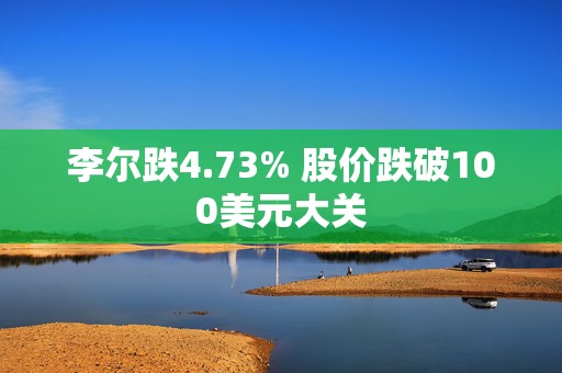 李尔跌4.73% 股价跌破100美元大关