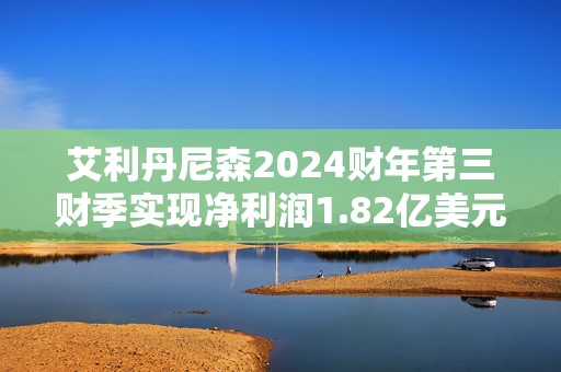 艾利丹尼森2024财年第三财季实现净利润1.82亿美元，同比增加31.88%