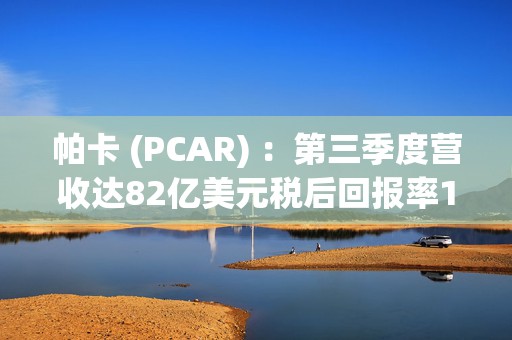 帕卡 (PCAR) ：第三季度营收达82亿美元税后回报率11.8% 盈利9.72亿美元