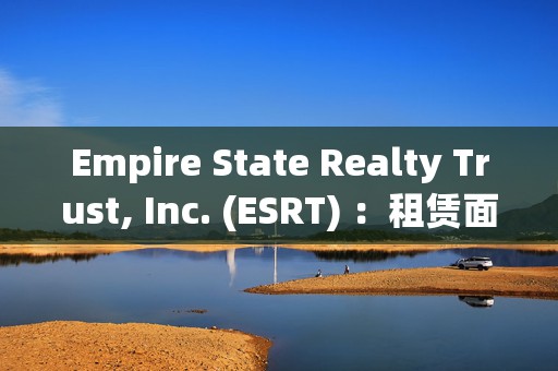 Empire State Realty Trust, Inc. (ESRT) ：租赁面积超30万平方英尺，连续第11个季度增长