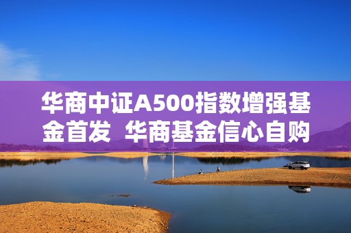 华商中证A500指数增强基金首发  华商基金信心自购2000万