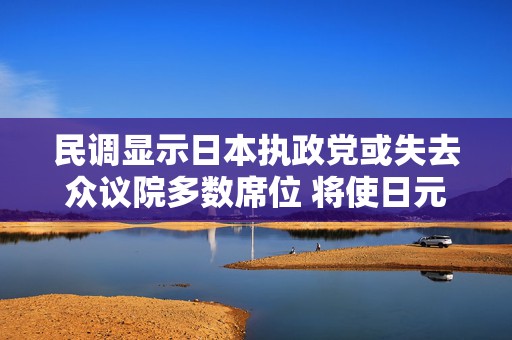 民调显示日本执政党或失去众议院多数席位 将使日元和日股受挫