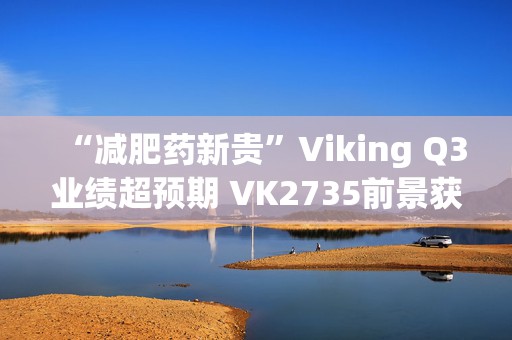 “减肥药新贵”Viking Q3业绩超预期 VK2735前景获华尔街一致看好