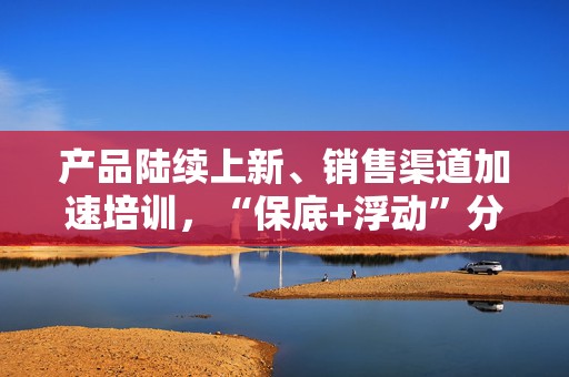 产品陆续上新、销售渠道加速培训，“保底+浮动”分红险仍待催化升温