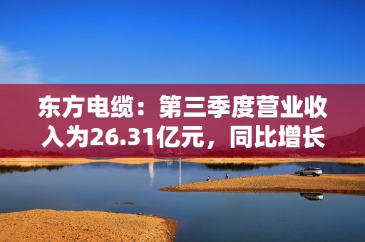 东方电缆：第三季度营业收入为26.31亿元，同比增长58.34%