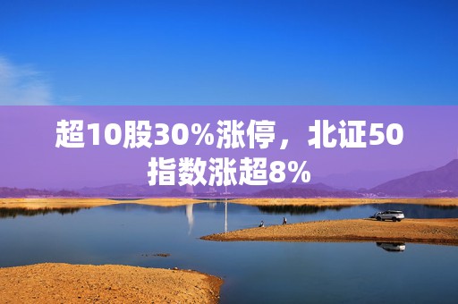 超10股30%涨停，北证50指数涨超8%