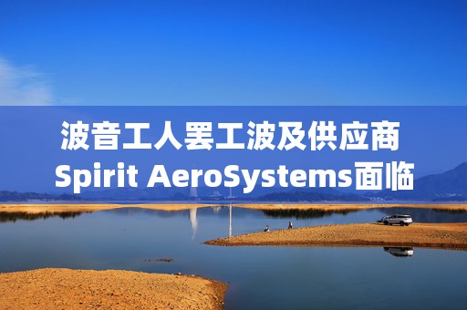 波音工人罢工波及供应商 Spirit AeroSystems面临裁员风险