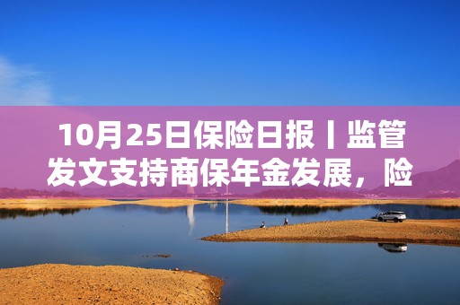 10月25日保险日报丨监管发文支持商保年金发展，险企备战来年越来越早，“保底+浮动”分红险仍待催化升温