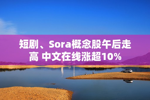 短剧、Sora概念股午后走高 中文在线涨超10%