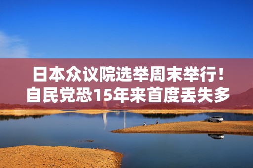 日本众议院选举周末举行！自民党恐15年来首度丢失多数席位？