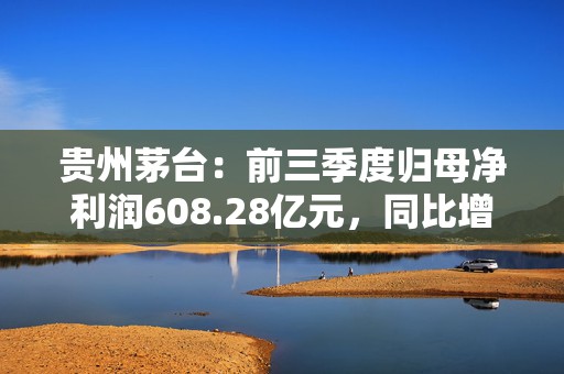 贵州茅台：前三季度归母净利润608.28亿元，同比增长15.04%