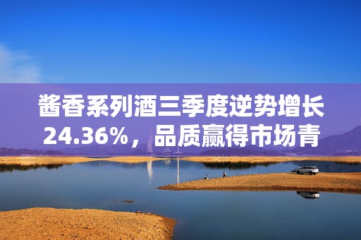 酱香系列酒三季度逆势增长24.36%，品质赢得市场青睐