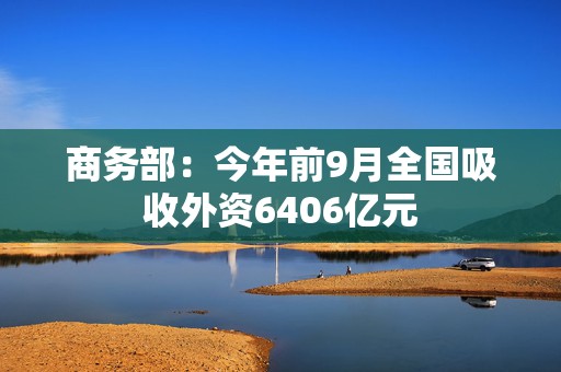 商务部：今年前9月全国吸收外资6406亿元