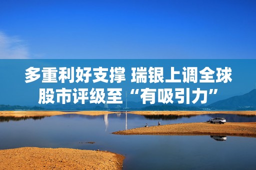 多重利好支撑 瑞银上调全球股市评级至“有吸引力”