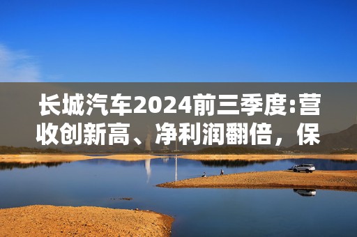 长城汽车2024前三季度:营收创新高、净利润翻倍，保持高质量稳健发展