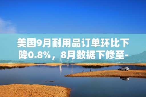 美国9月耐用品订单环比下降0.8%，8月数据下修至-0.8%