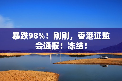 暴跌98%！刚刚，香港证监会通报！冻结！