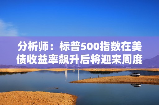 分析师：标普500指数在美债收益率飙升后将迎来周度下跌