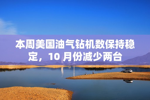 本周美国油气钻机数保持稳定，10 月份减少两台